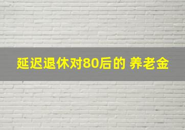 延迟退休对80后的 养老金